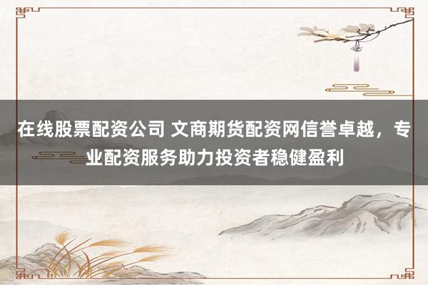 在线股票配资公司 文商期货配资网信誉卓越,专业配资服务助力投资者稳健盈利