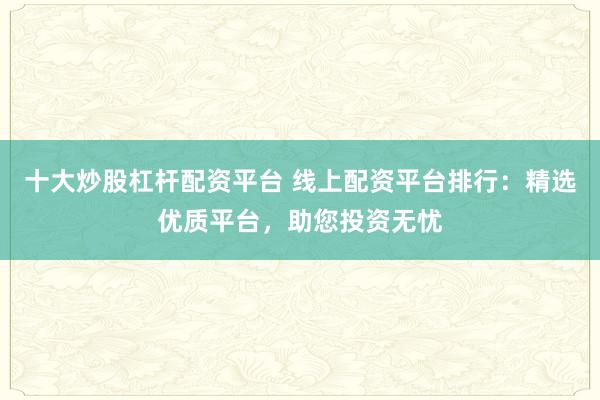 十大炒股杠杆配资平台 线上配资平台排行:精选优质平台,助您投资无忧