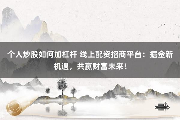 个人炒股如何加杠杆 线上配资招商平台：掘金新机遇，共赢财富未来！