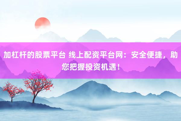 加杠杆的股票平台 线上配资平台网：安全便捷，助您把握投资机遇！