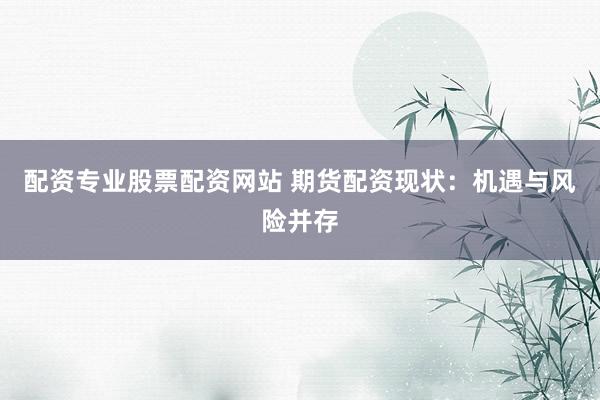 配资专业股票配资网站 期货配资现状:机遇与风险并存