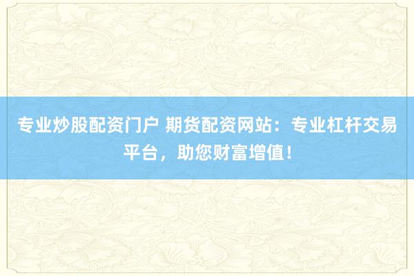 专业炒股配资门户 期货配资网站:专业杠杆交易平台,助您财富增值!