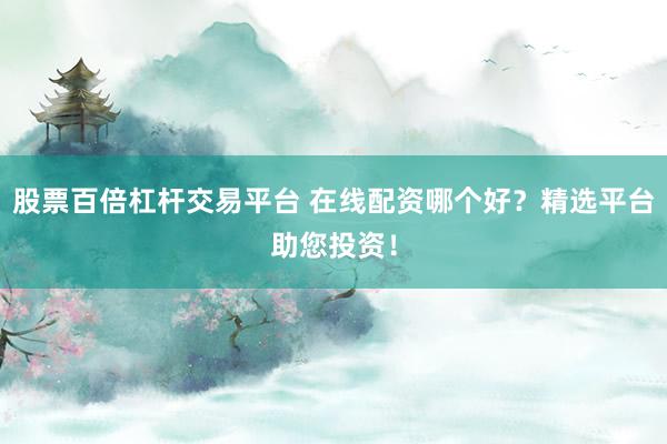 股票百倍杠杆交易平台 在线配资哪个好?精选平台助您投资!