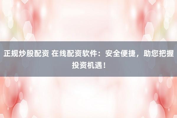 正规炒股配资 在线配资软件：安全便捷，助您把握投资机遇！