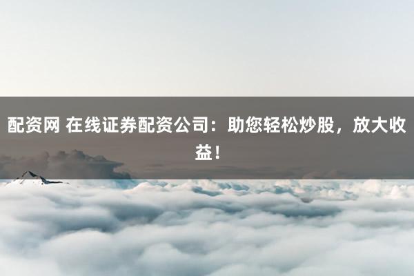 配资网 在线证券配资公司:助您轻松炒股,放大收益!
