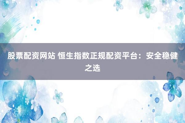 股票配资网站 恒生指数正规配资平台:安全稳健之选