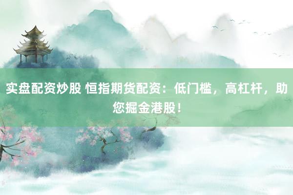 实盘配资炒股 恒指期货配资：低门槛，高杠杆，助您掘金港股！