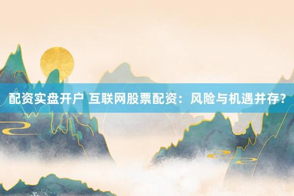 配资实盘开户 互联网股票配资:风险与机遇并存?