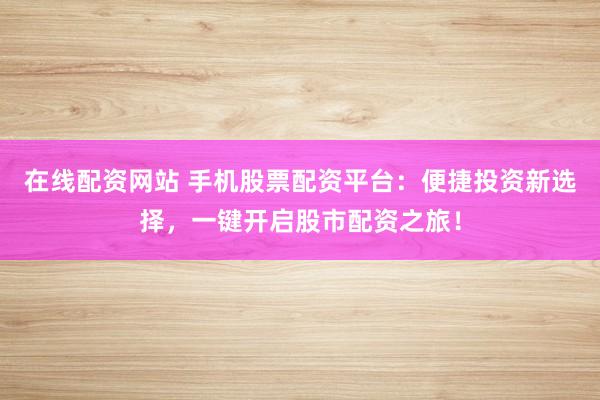 在线配资网站 手机股票配资平台：便捷投资新选择，一键开启股市配资之旅！