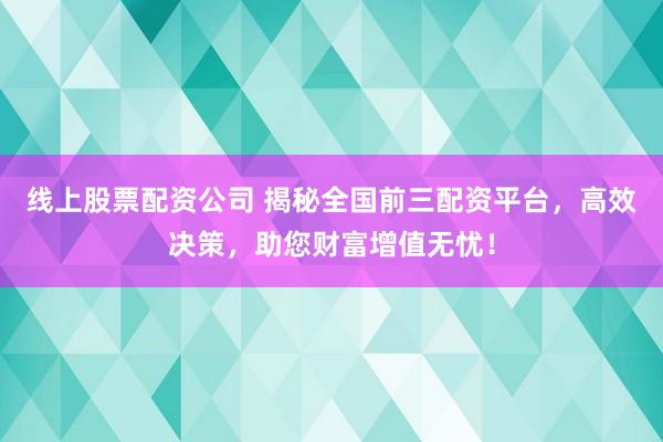线上股票配资公司 揭秘全国前三配资平台,高效决策,助您财富增值无忧!