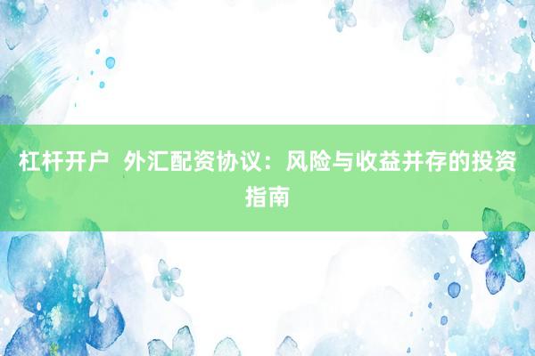 杠杆开户  外汇配资协议：风险与收益并存的投资指南