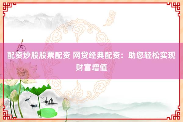配资炒股股票配资 网贷经典配资:助您轻松实现财富增值