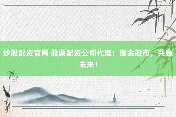 炒股配资官网 股票配资公司代理：掘金股市，共赢未来！