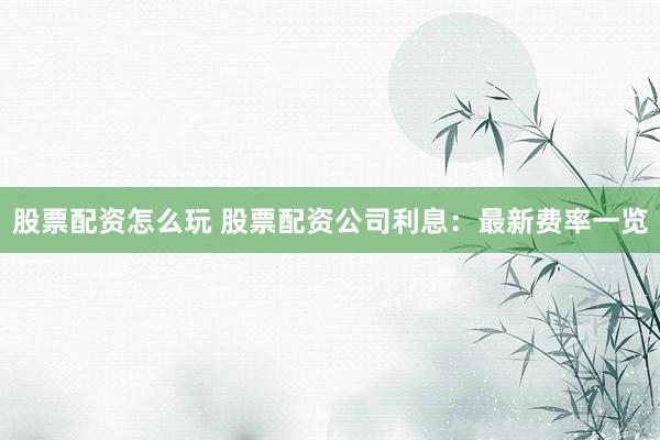 股票配资怎么玩 股票配资公司利息：最新费率一览
