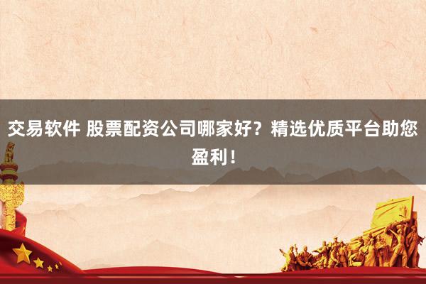 交易软件 股票配资公司哪家好？精选优质平台助您盈利！