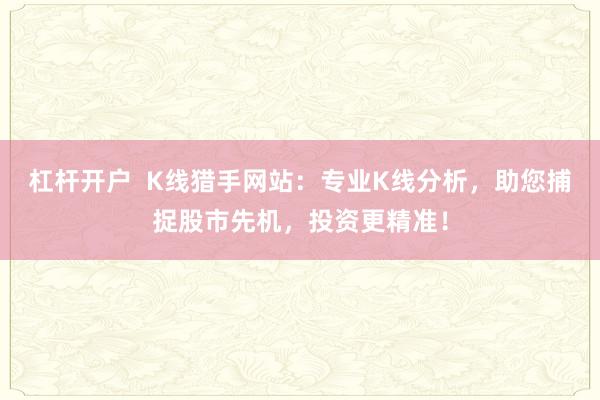 杠杆开户  K线猎手网站：专业K线分析，助您捕捉股市先机，投资更精准！
