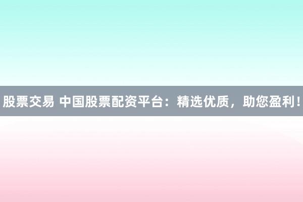 股票交易 中国股票配资平台：精选优质，助您盈利！