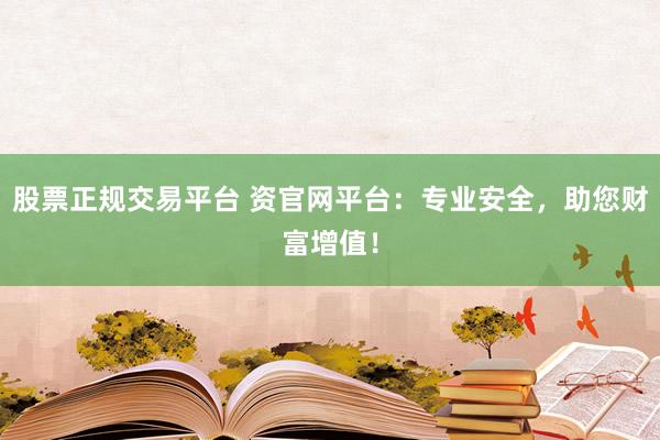 股票正规交易平台 资官网平台：专业安全，助您财富增值！
