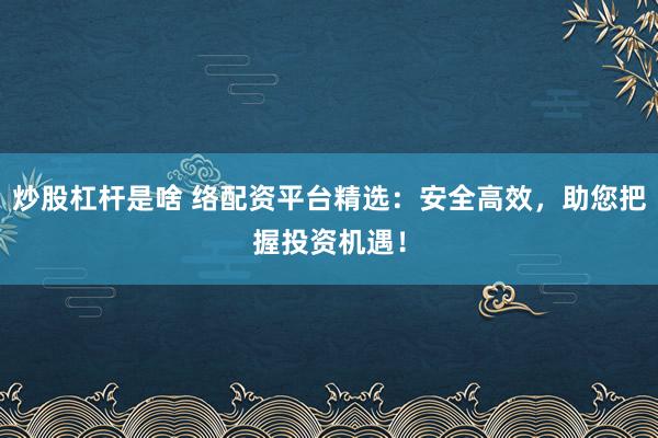 炒股杠杆是啥 络配资平台精选:安全高效,助您把握投资机遇!