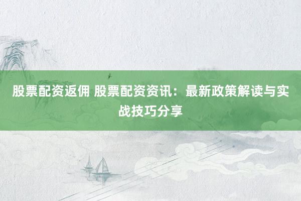 股票配资返佣 股票配资资讯：最新政策解读与实战技巧分享