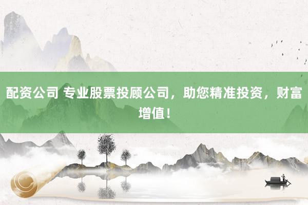配资公司 专业股票投顾公司，助您精准投资，财富增值！