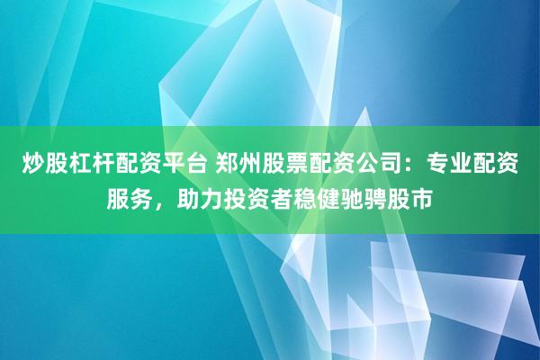 炒股杠杆配资平台 郑州股票配资公司:专业配资服务,助力投资者稳健驰骋股市