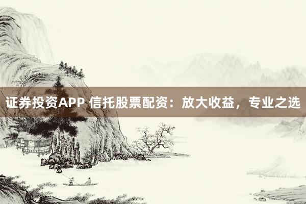 证券投资APP 信托股票配资：放大收益，专业之选