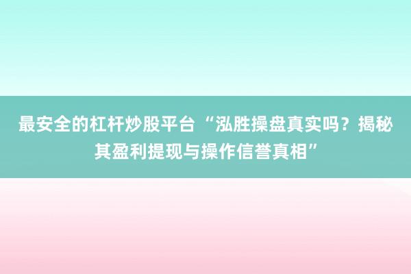 最安全的杠杆炒股平台 “泓胜操盘真实吗?揭秘其盈利提现与操作信誉真相”