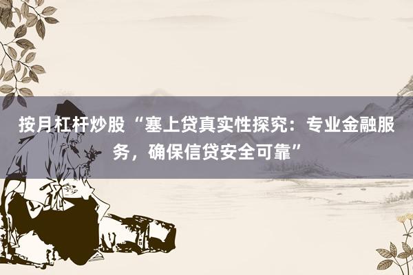 按月杠杆炒股 “塞上贷真实性探究:专业金融服务,确保信贷安全可靠”