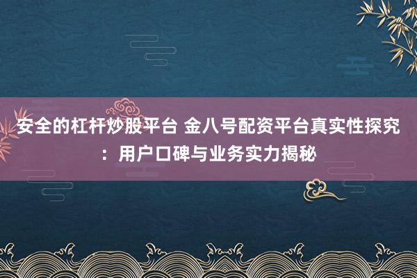 安全的杠杆炒股平台 金八号配资平台真实性探究:用户口碑与业务实力揭秘