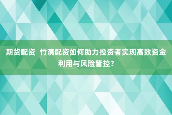 期货配资  竹演配资如何助力投资者实现高效资金利用与风险管控？