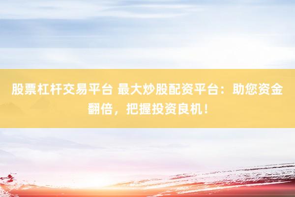 股票杠杆交易平台 最大炒股配资平台:助您资金翻倍,把握投资良机!