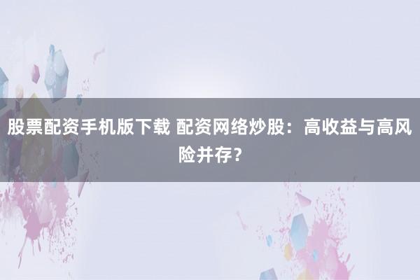 股票配资手机版下载 配资网络炒股：高收益与高风险并存？
