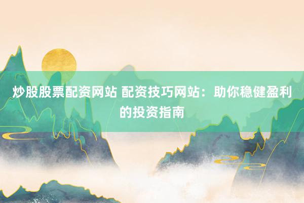 炒股股票配资网站 配资技巧网站：助你稳健盈利的投资指南
