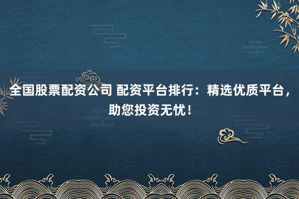 全国股票配资公司 配资平台排行:精选优质平台,助您投资无忧!
