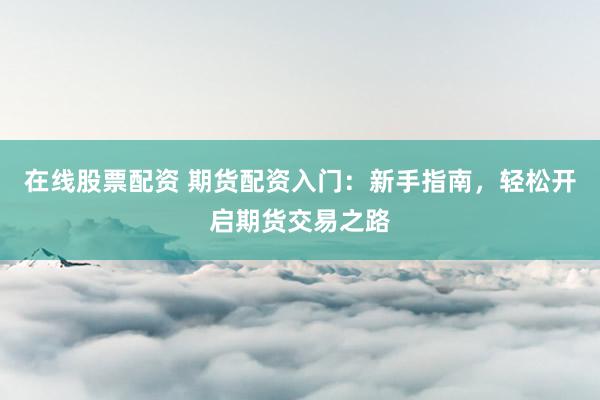 在线股票配资 期货配资入门:新手指南,轻松开启期货交易之路
