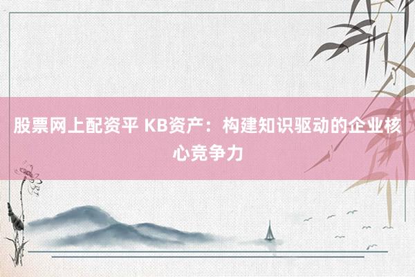 股票网上配资平 KB资产:构建知识驱动的企业核心竞争力
