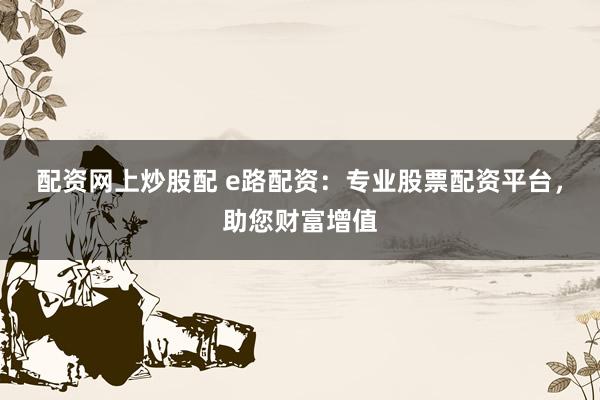 配资网上炒股配 e路配资：专业股票配资平台，助您财富增值