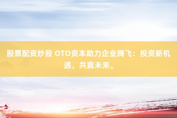 股票配资炒股 OTO资本助力企业腾飞：投资新机遇，共赢未来。