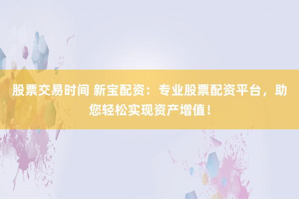 股票交易时间 新宝配资：专业股票配资平台，助您轻松实现资产增值！