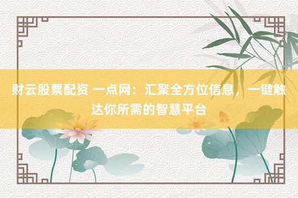 财云股票配资 一点网:汇聚全方位信息,一键触达你所需的智慧平台