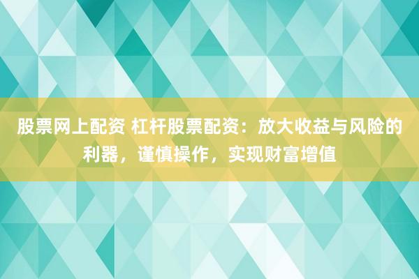 股票网上配资 杠杆股票配资:放大收益与风险的利器,谨慎操作,实现财富增值