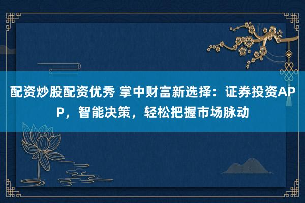 配资炒股配资优秀 掌中财富新选择：证券投资APP，智能决策，轻松把握市场脉动