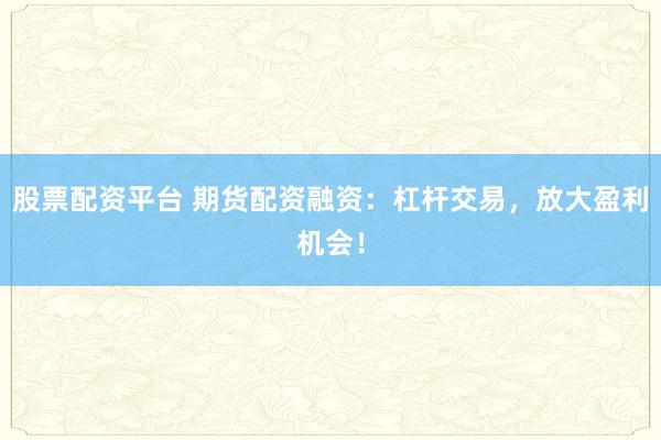 股票配资平台 期货配资融资：杠杆交易，放大盈利机会！