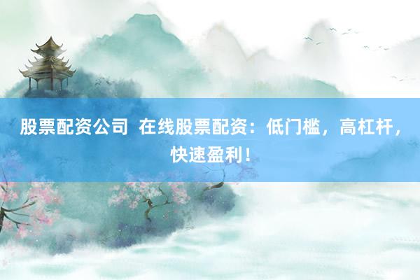 股票配资公司 在线股票配资:低门槛,高杠杆,快速盈利!