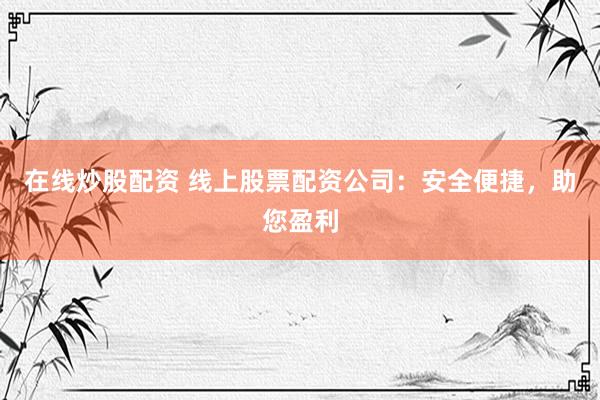 在线炒股配资 线上股票配资公司:安全便捷,助您盈利