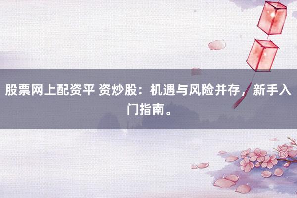 股票网上配资平 资炒股:机遇与风险并存,新手入门指南。