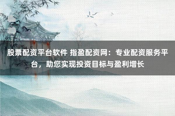 股票配资平台软件 指盈配资网：专业配资服务平台，助您实现投资目标与盈利增长