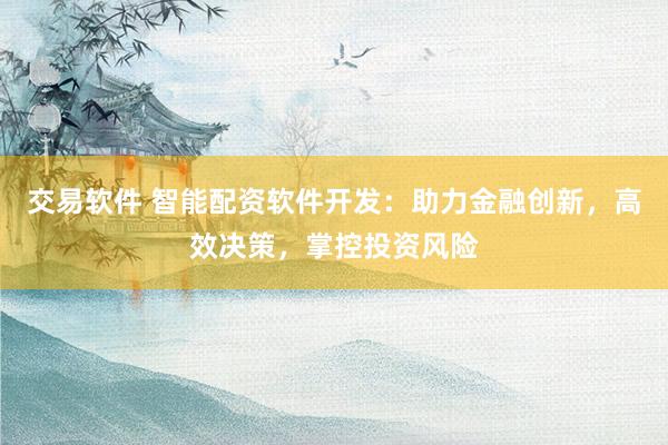 交易软件 智能配资软件开发：助力金融创新，高效决策，掌控投资风险