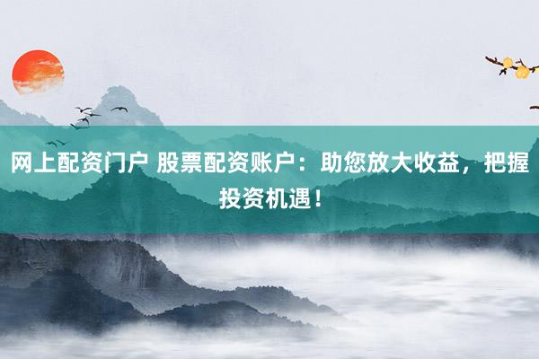 网上配资门户 股票配资账户:助您放大收益,把握投资机遇!